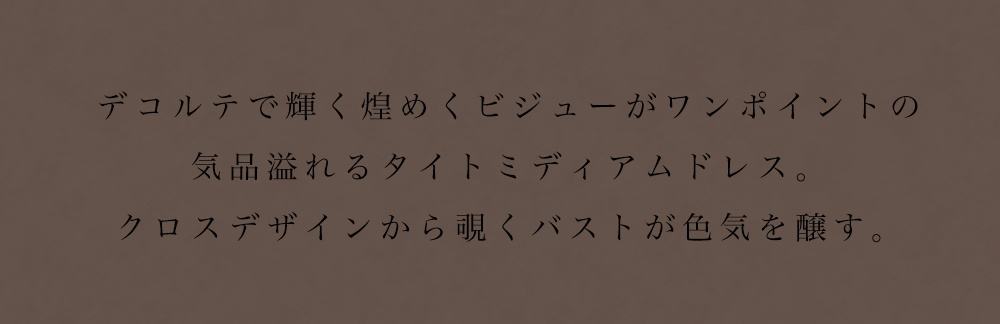 デコルテで輝く煌めくビジューがワンポイントの気品溢れるタイトミディアムドレス。クロスデザインから覗くバストが色気を醸す。