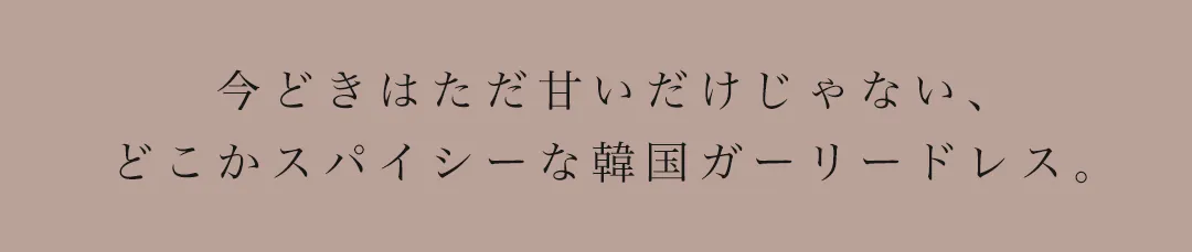 今どきはただ甘いだけじゃない、 どこかスパイシーな韓国ガーリードレス。