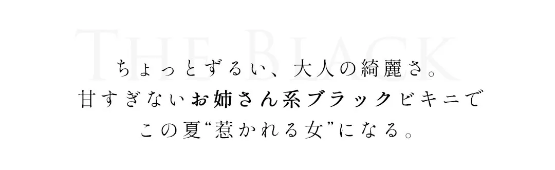 ちょっとずるい、大人の綺麗さ。甘すぎないお姉さん系ブラックビキニでこの夏惹かれる女になる。