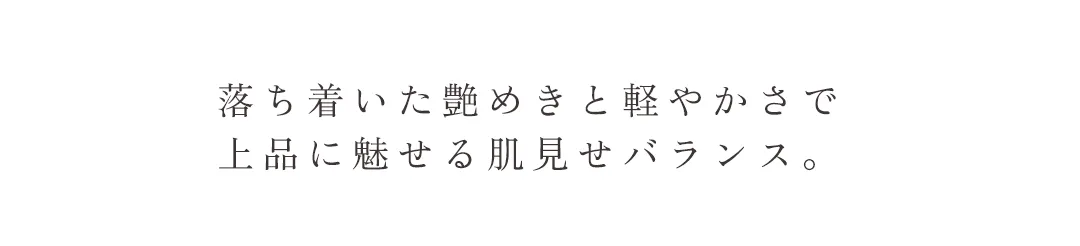 落ち着いた艶めきと軽やかさで上品に魅せる肌見せバランス。
