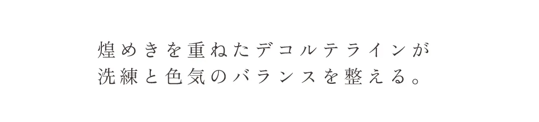 煌めきを重ねたデコルテラインが洗練と色気のバランスを整える。