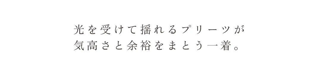 光を受けて揺れるプリーツが気高さと余裕をまとう一着。