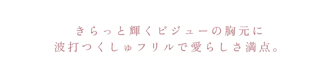 きらっと輝くビジューの胸元に波打つくしゅフリルで愛らしさ満点♡