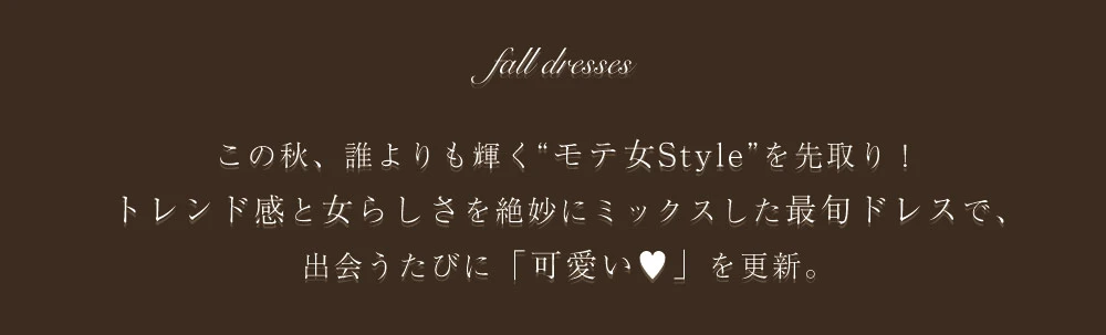 この秋、誰よりも輝く“モテ女Style”を先取り！
トレンド感と女らしさを絶妙にミックスした最旬ドレスで、
出会うたびに「可愛い♥」を更新。