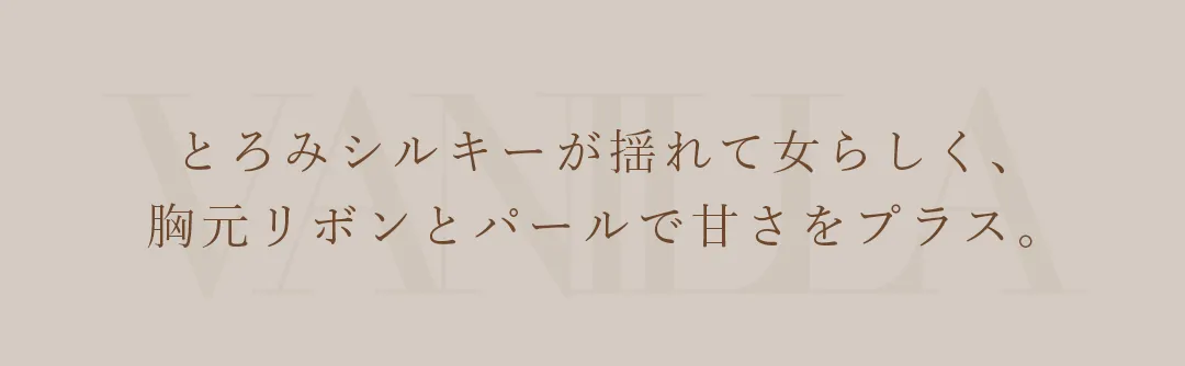 とろみシルキーが揺れて女らしく、胸元リボンとパールで甘さをプラス。