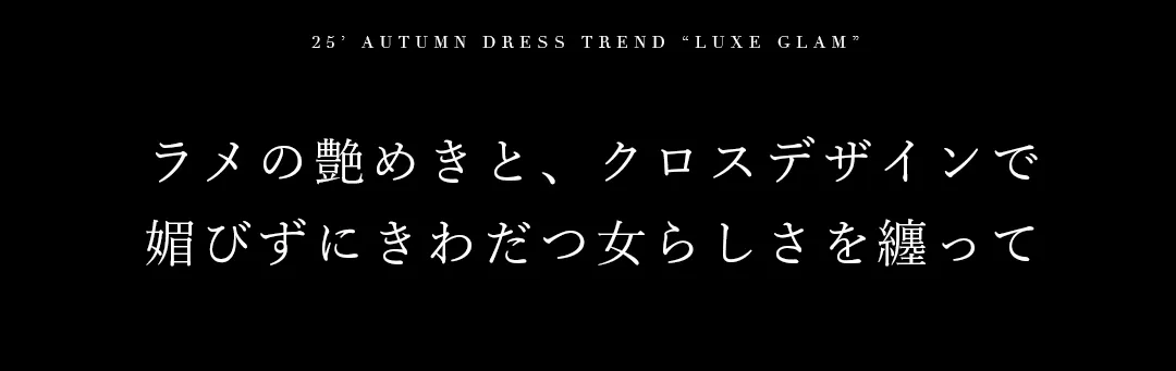 ラメの艶めきとクロスデザインで、媚びずにきわだつ女らしさを纏って 2