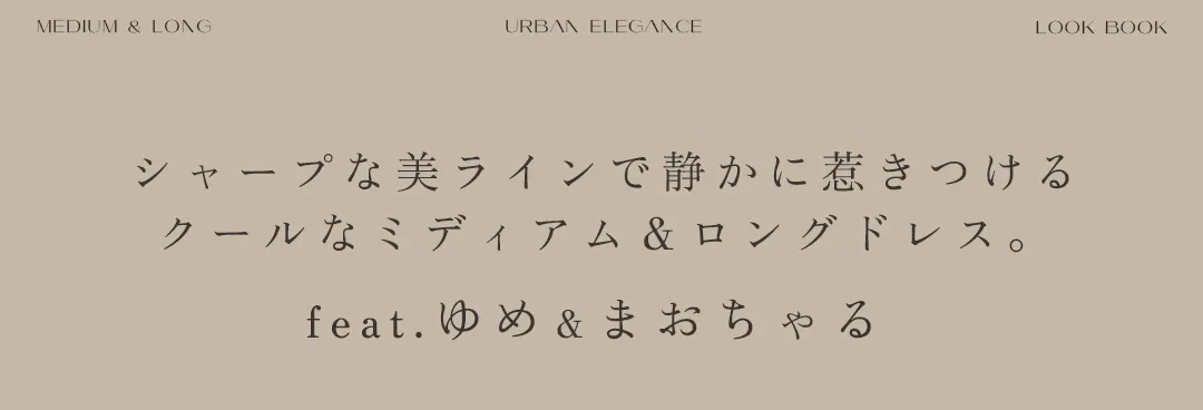 𝐔𝐑𝐁𝐀𝐍 𝐄𝐋𝐄𝐆𝐀𝐍𝐂𝐄 𝒻𝑒𝒶𝓉.ゆめ&まおちゃる　シャープな美ラインで静かに惹きつける、 クールなミディアム＆ロングドレス。