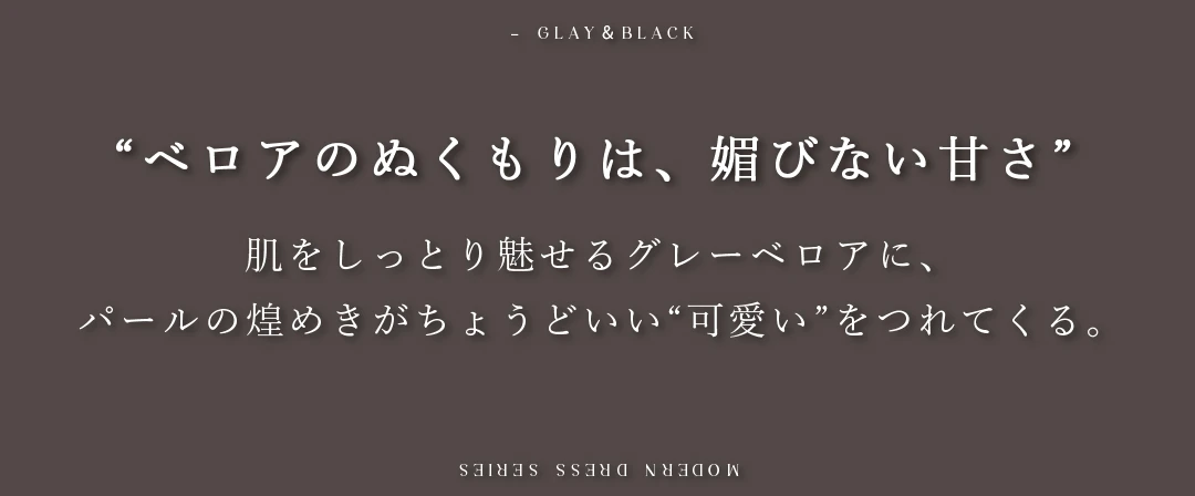 肌をしっとり魅せるグレーベロアに、
パールの煌めきがちょうどいい“可愛い”をつれてくる。 2