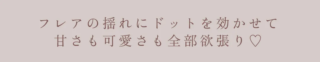 フレアの揺れにドットを効かせて
甘さも可愛さも全部欲張り♡ 2