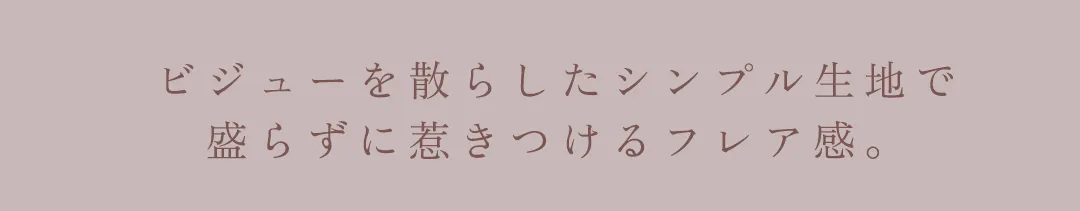 ビジューを散らしたシンプル生地で
盛らずに惹きつけるフレア感。 2