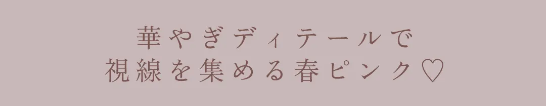 華やぎディテールで
視線を集める春ピンク♡ 2
