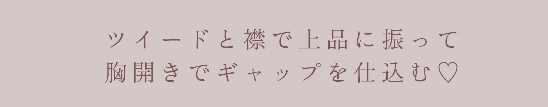 ツイードと襟で上品に振って
胸開きでギャップを仕込む♡ 2