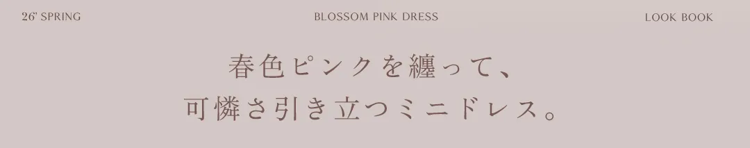 Blossom Pink ピンクに染まる春のミニドレス。春色ピンクを纏って、
可憐さ引き立つミニドレス。
