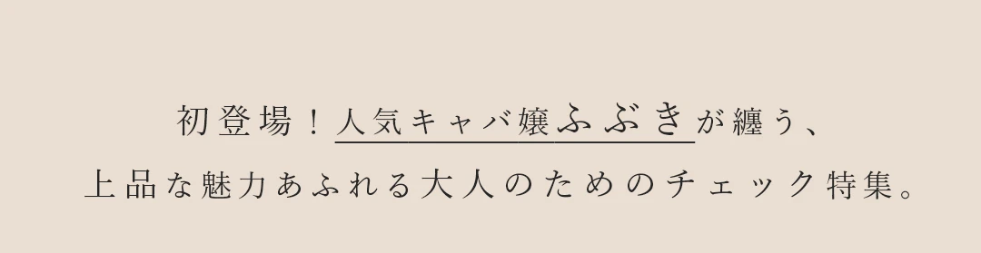 Carreaux Chic. 初登場！人気キャバ嬢ふぶきが纏う、
上品な魅力あふれる大人のためのチェック特集。