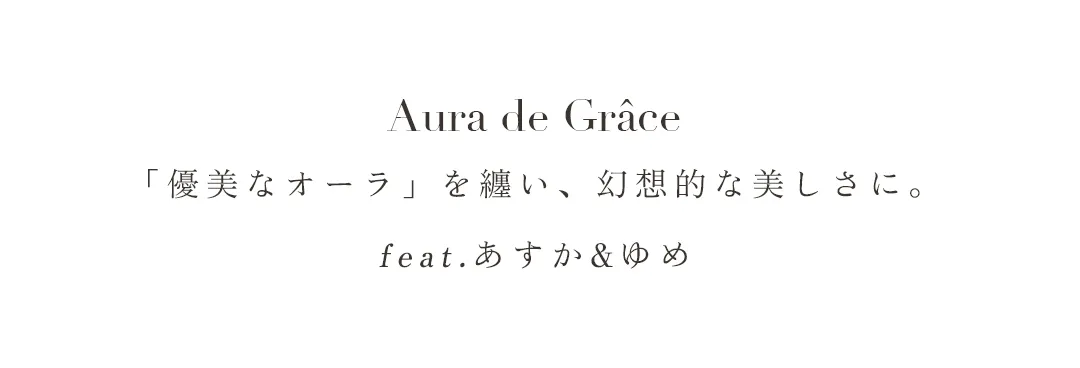 AuradeGrâce「優美なオーラ」を纏い、幻想的な美しさに