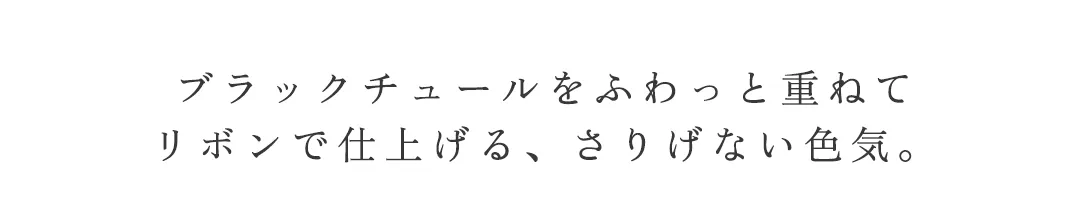 ブラックチュールをふわっと重ねて
リボンで仕上げる、さりげない色気 2