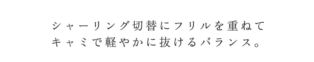 シャーリング切替にフリルを重ねて
キャミで軽やかに抜けるバランス 2