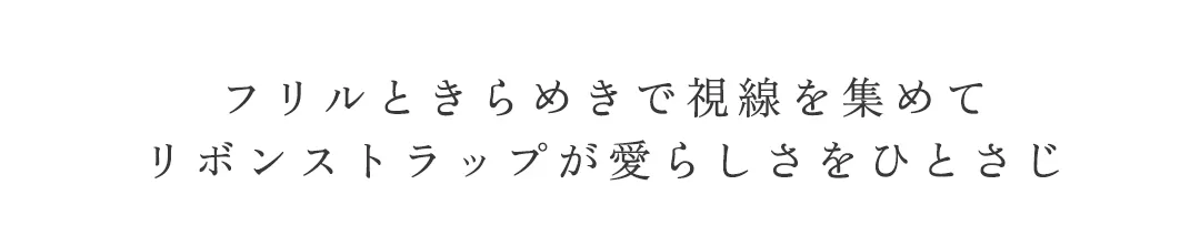 フリルときらめきで視線を集めて
リボンストラップが愛らしさをひとさじ 2