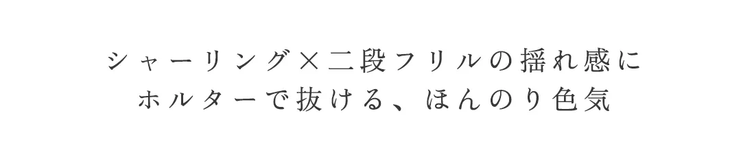 シャーリング×二段フリルの揺れ感に
ホルターで抜ける、ほんのり色気 2