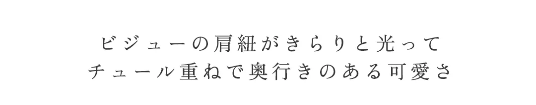 ビジューの肩紐がきらりと光って
チュール重ねで奥行きのある可愛さ 2