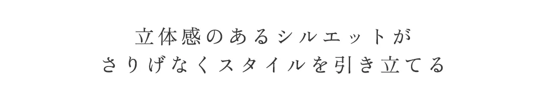 立体感のあるシルエットが
さりげなくスタイルを引き立てる 5