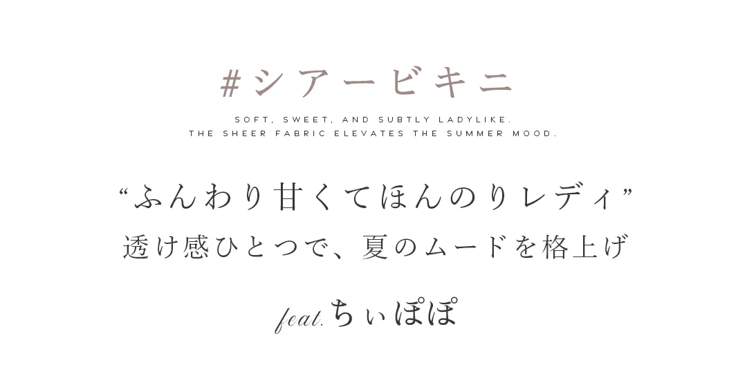 SHEER BIKINNI シアービキニ　ふんわり甘くてほんのりレディ。透け感ひとつで、夏のムードを格上げ